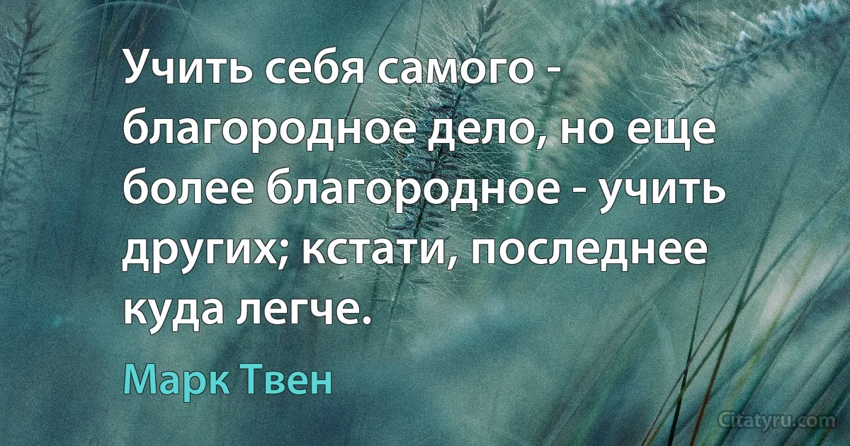 Учить себя самого - благородное дело, но еще более благородное - учить других; кстати, последнее куда легче. (Марк Твен)