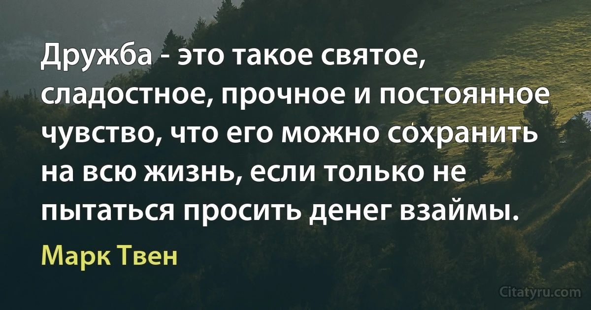 Дружба - это такое святое, сладостное, прочное и постоянное чувство, что его можно сохранить на всю жизнь, если только не пытаться просить денег взаймы. (Марк Твен)