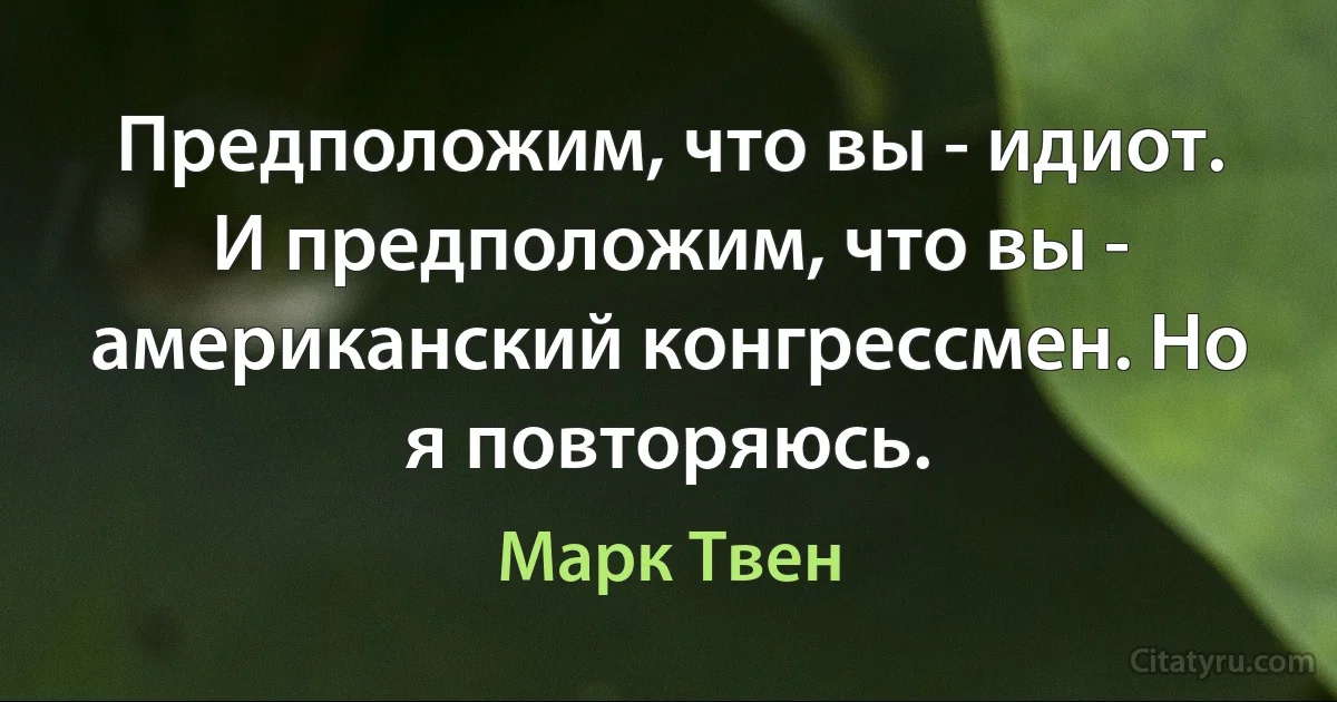 Предположим, что вы - идиот. И предположим, что вы - американский конгрессмен. Но я повторяюсь. (Марк Твен)