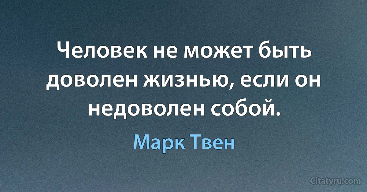 Человек не может быть доволен жизнью, если он недоволен собой. (Марк Твен)