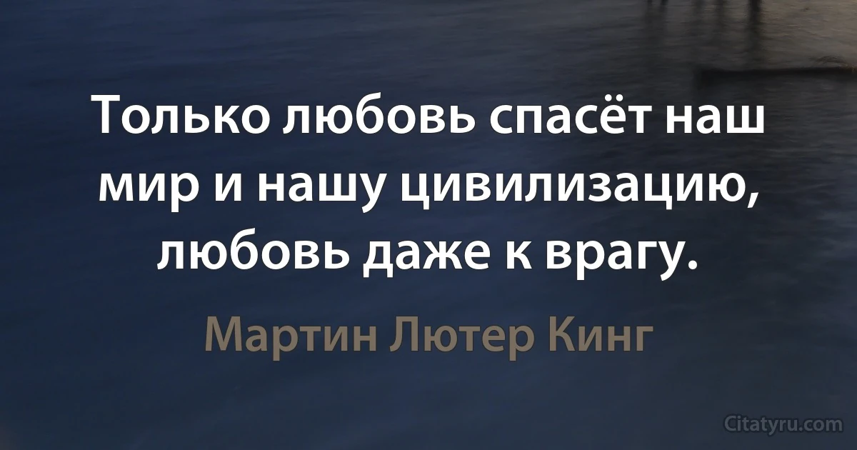 Только любовь спасёт наш мир и нашу цивилизацию, любовь даже к врагу. (Мартин Лютер Кинг)