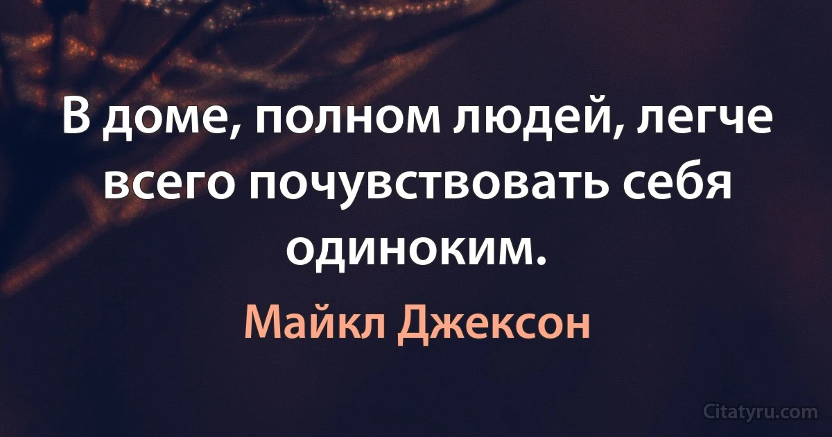 В доме, полном людей, легче всего почувствовать себя одиноким. (Майкл Джексон)