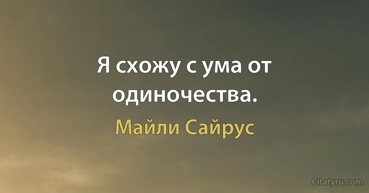 Я схожу с ума от одиночества. (Майли Сайрус)