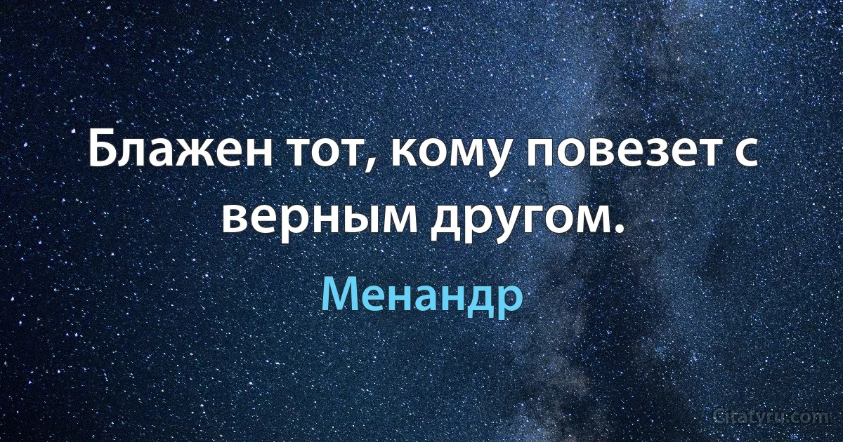 Блажен тот, кому повезет с верным другом. (Менандр)