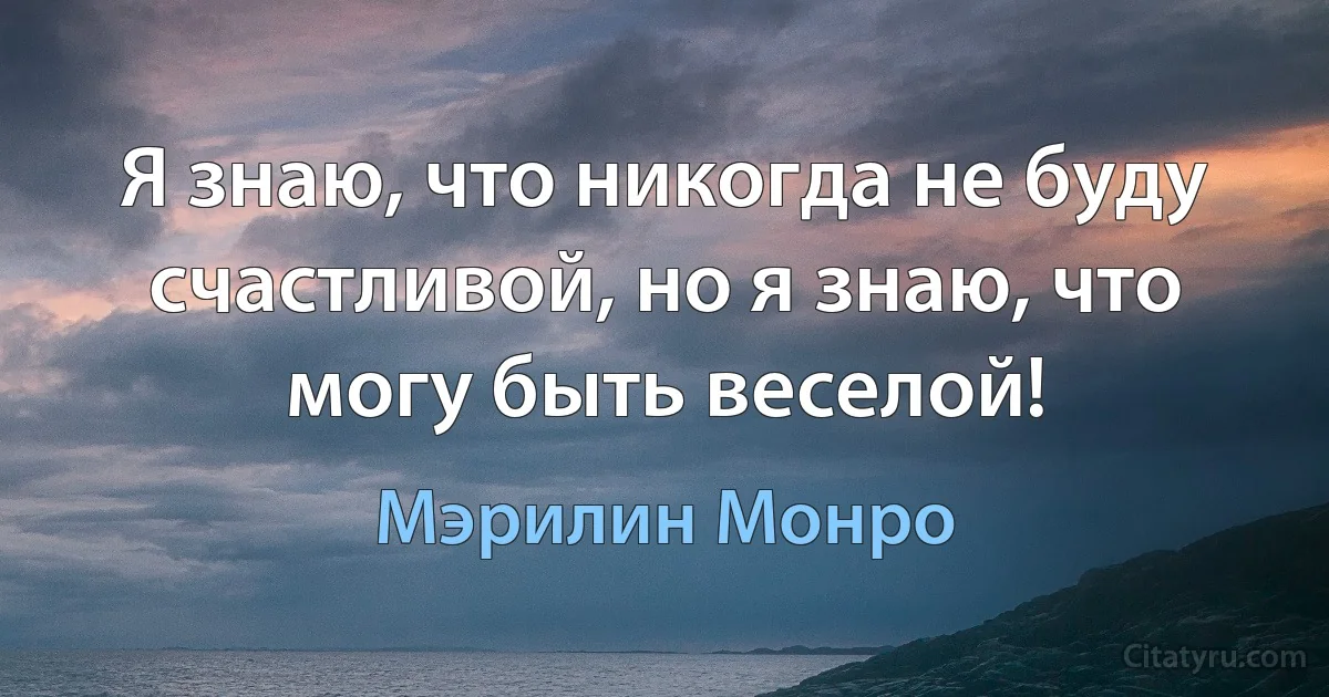 Я знаю, что никогда не буду счастливой, но я знаю, что могу быть веселой! (Мэрилин Монро)