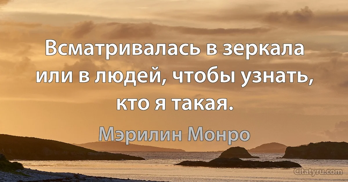 Всматривалась в зеркала или в людей, чтобы узнать, кто я такая. (Мэрилин Монро)