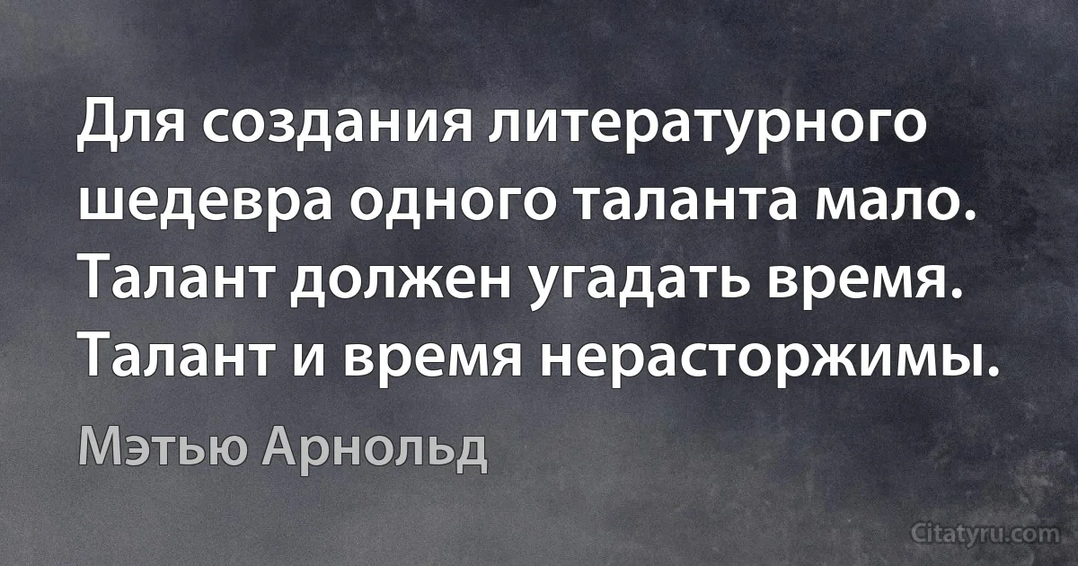 Для создания литературного шедевра одного таланта мало. Талант должен угадать время. Талант и время нерасторжимы. (Мэтью Арнольд)