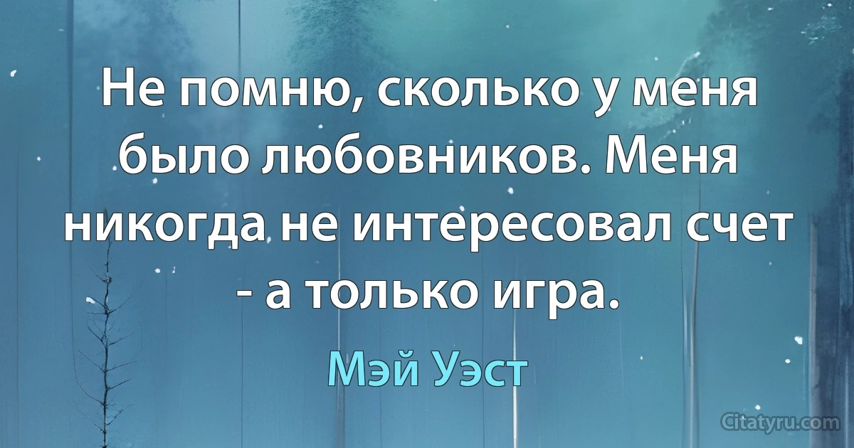 Не помню, сколько у меня было любовников. Меня никогда не интересовал счет - а только игра. (Мэй Уэст)