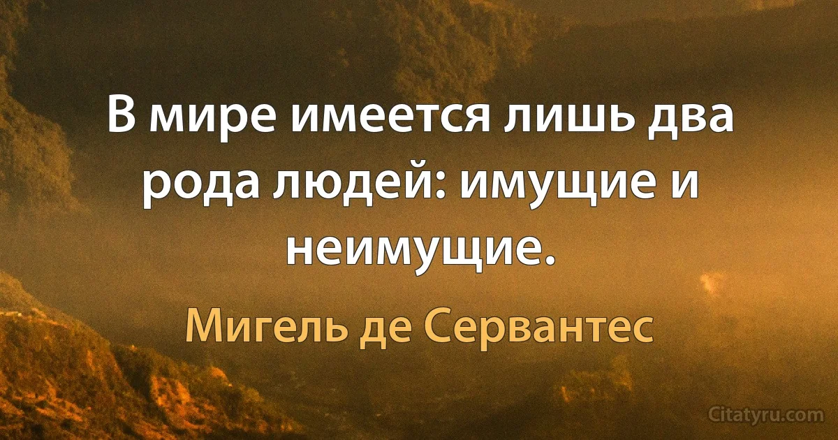 В мире имеется лишь два рода людей: имущие и неимущие. (Мигель де Сервантес)