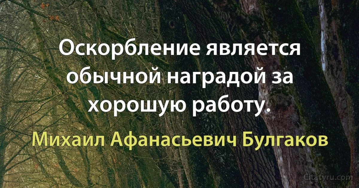 Оскорбление является обычной наградой за хорошую работу. (Михаил Афанасьевич Булгаков)