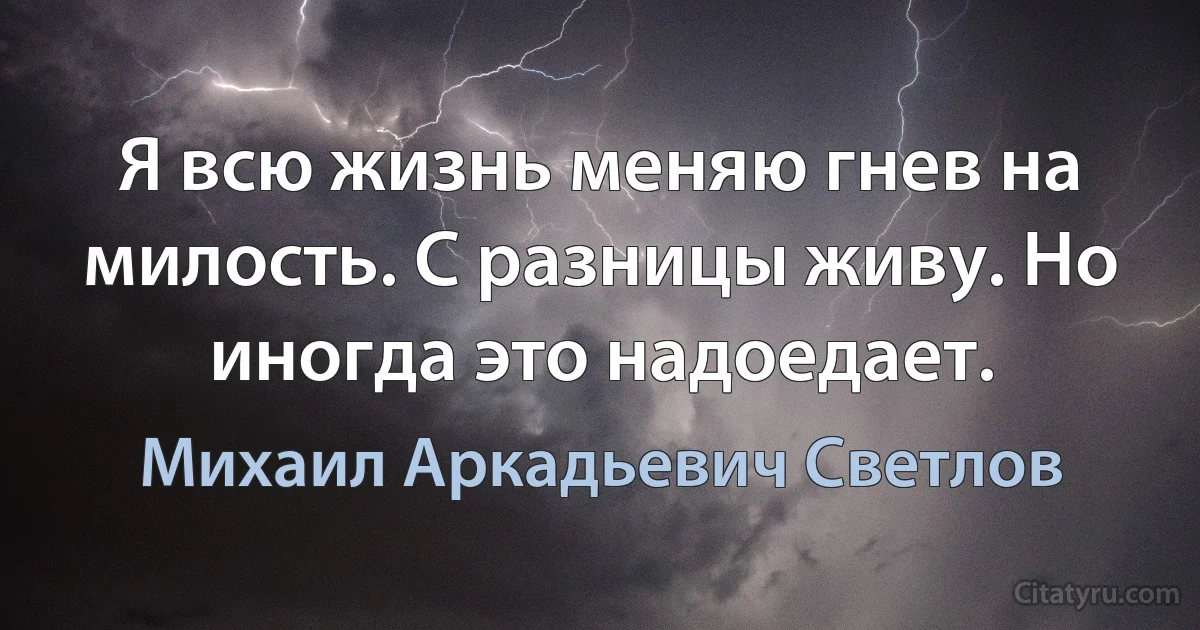 Я всю жизнь меняю гнев на милость. С разницы живу. Но иногда это надоедает. (Михаил Аркадьевич Светлов)