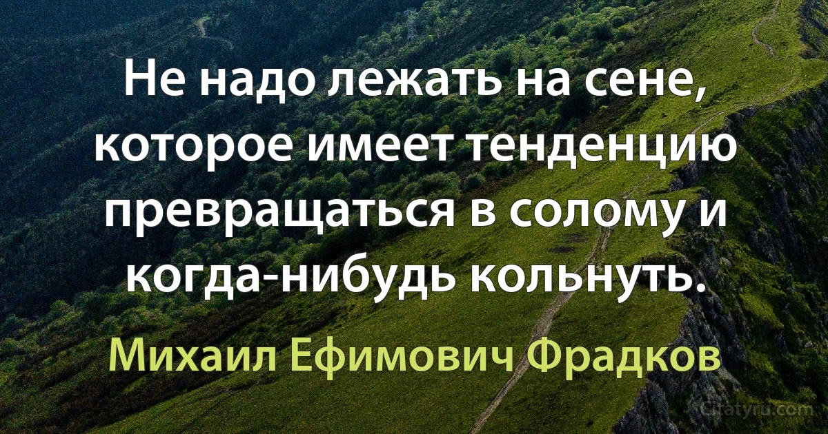 Не надо лежать на сене, которое имеет тенденцию превращаться в солому и когда-нибудь кольнуть. (Михаил Ефимович Фрадков)