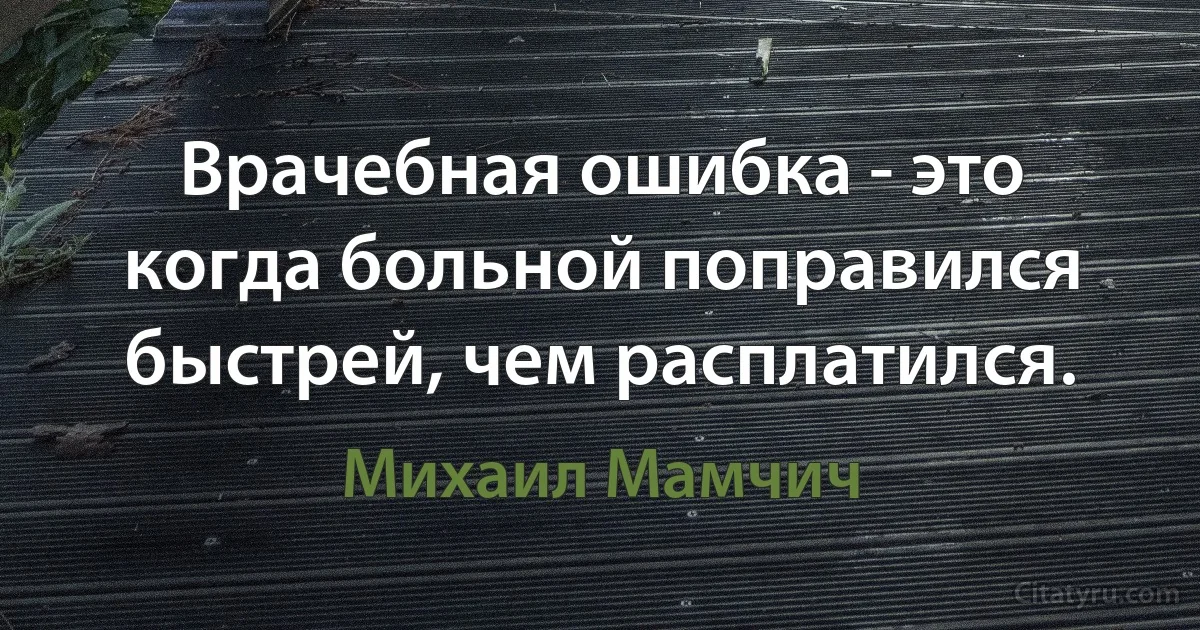 Врачебная ошибка - это когда больной поправился быстрей, чем расплатился. (Михаил Мамчич)