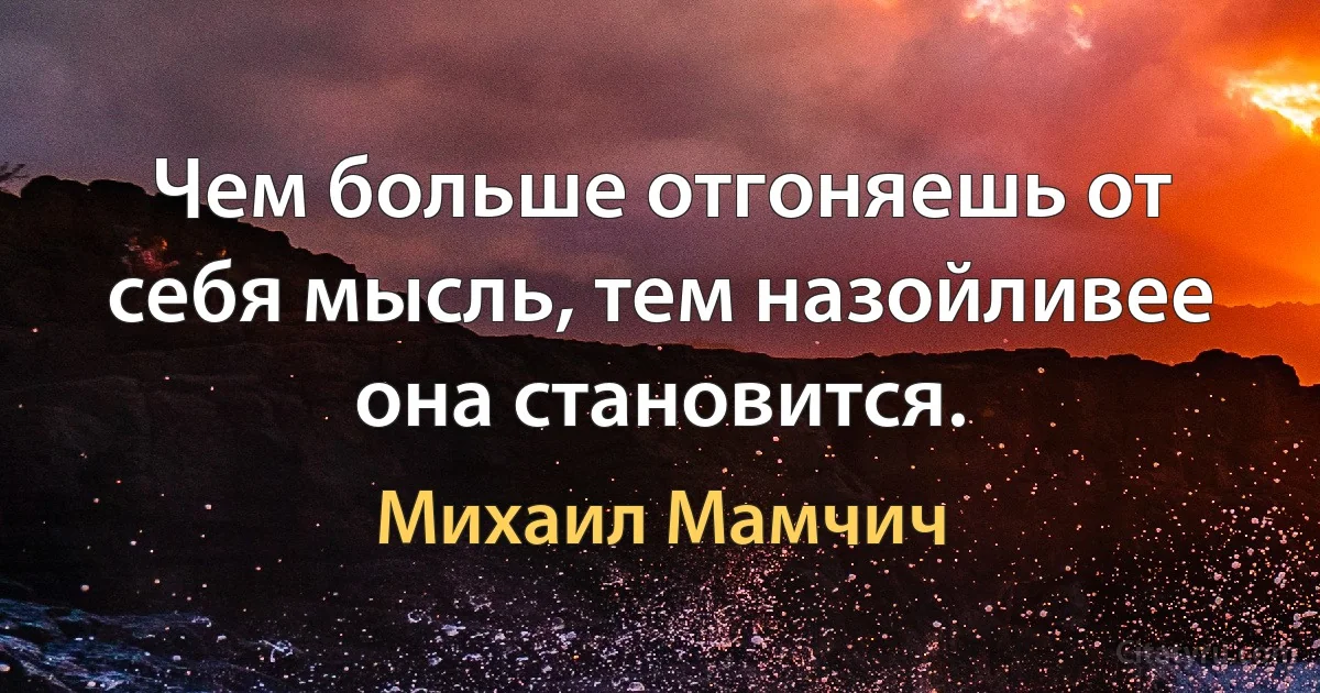 Чем больше отгоняешь от себя мысль, тем назойливее она становится. (Михаил Мамчич)