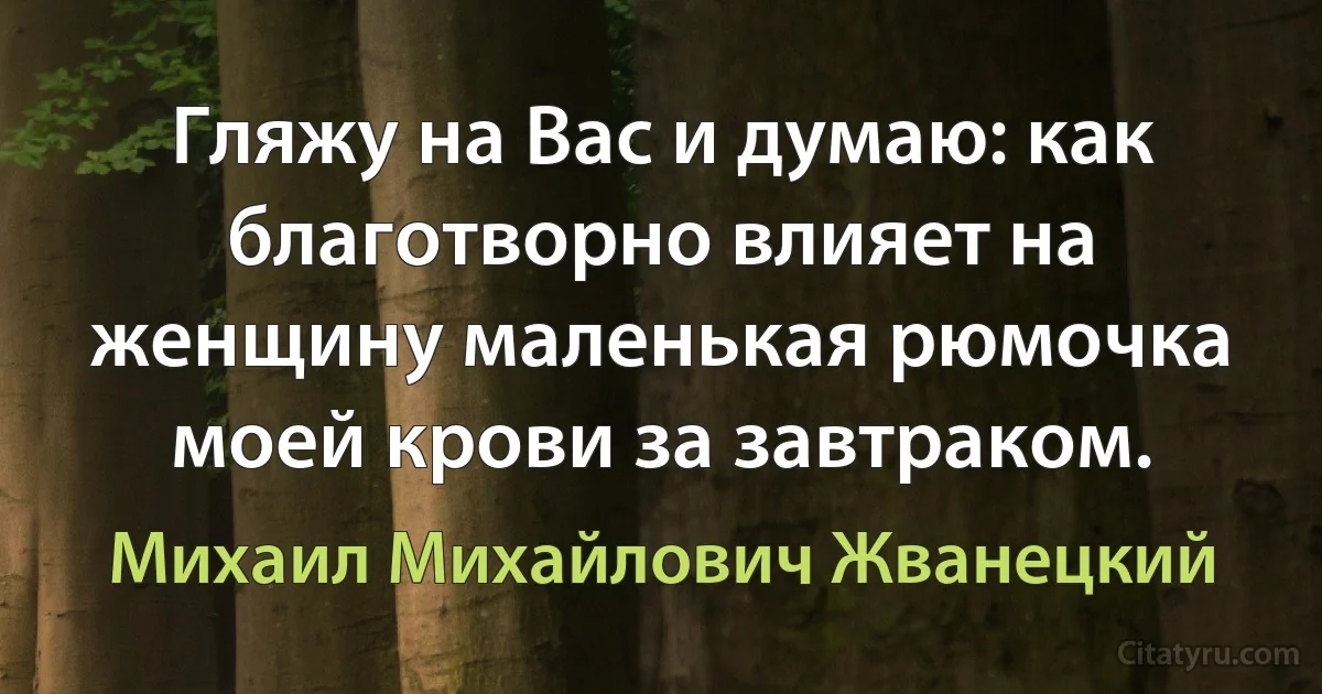 Гляжу на Вас и думаю: как благотворно влияет на женщину маленькая рюмочка моей крови за завтраком. (Михаил Михайлович Жванецкий)