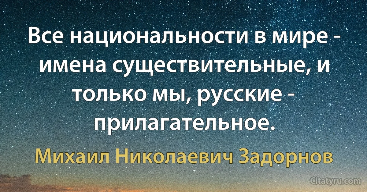 Все национальности в мире - имена существительные, и только мы, русские - прилагательное. (Михаил Николаевич Задорнов)