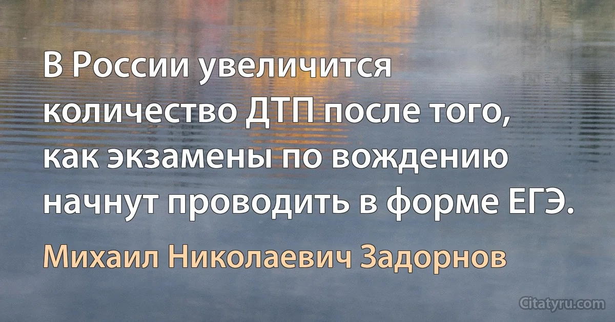 В России увеличится количество ДТП после того, как экзамены по вождению начнут проводить в форме ЕГЭ. (Михаил Николаевич Задорнов)