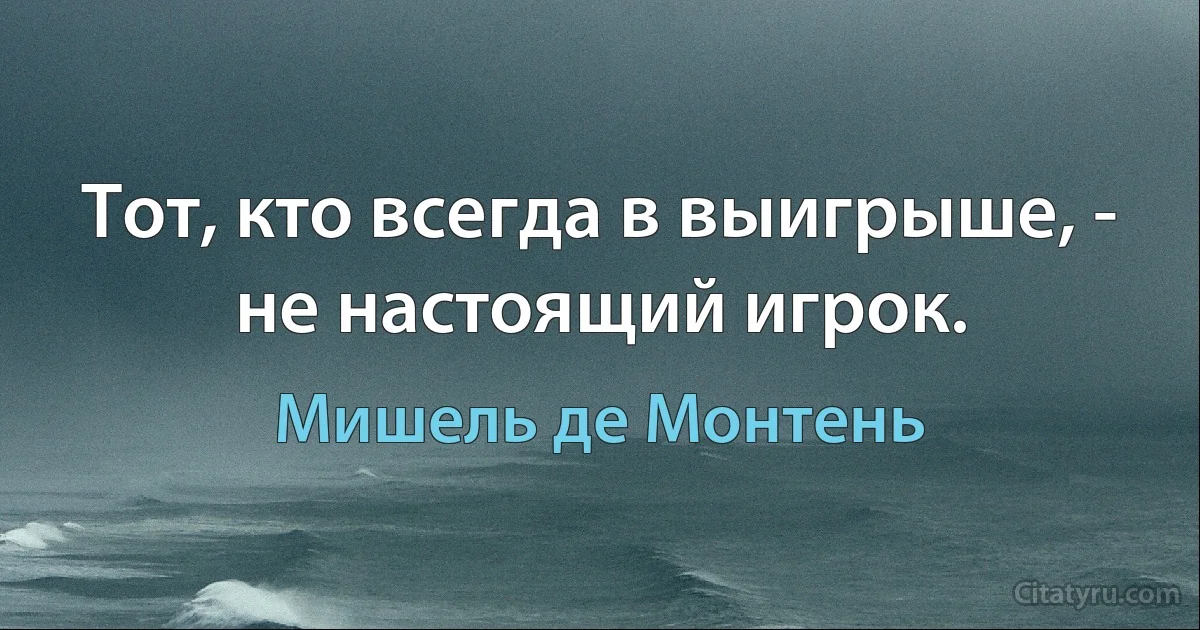 Тот, кто всегда в выигрыше, - не настоящий игрок. (Мишель де Монтень)