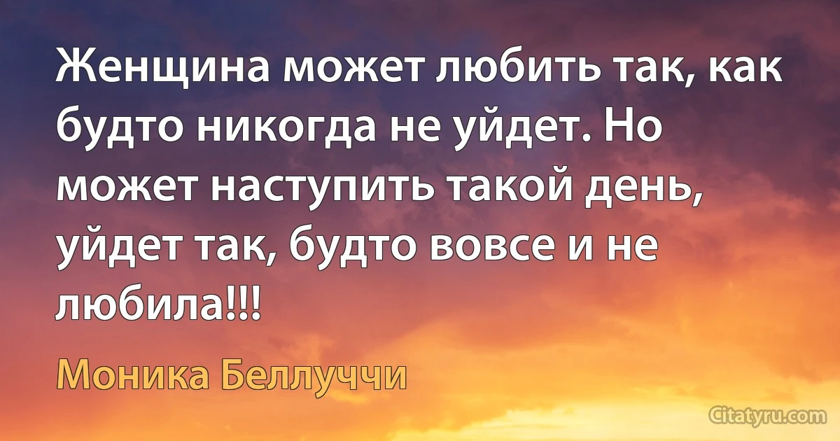 Женщина может любить так, как будто никогда не уйдет. Но может наступить такой день, уйдет так, будто вовсе и не любила!!! (Моника Беллуччи)