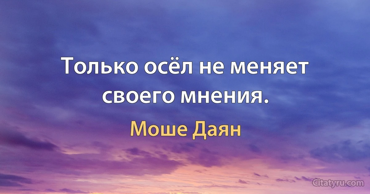 Только осёл не меняет своего мнения. (Моше Даян)