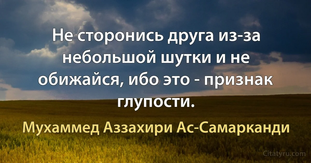 Не сторонись друга из-за небольшой шутки и не обижайся, ибо это - признак глупости. (Мухаммед Аззахири Ас-Самарканди)