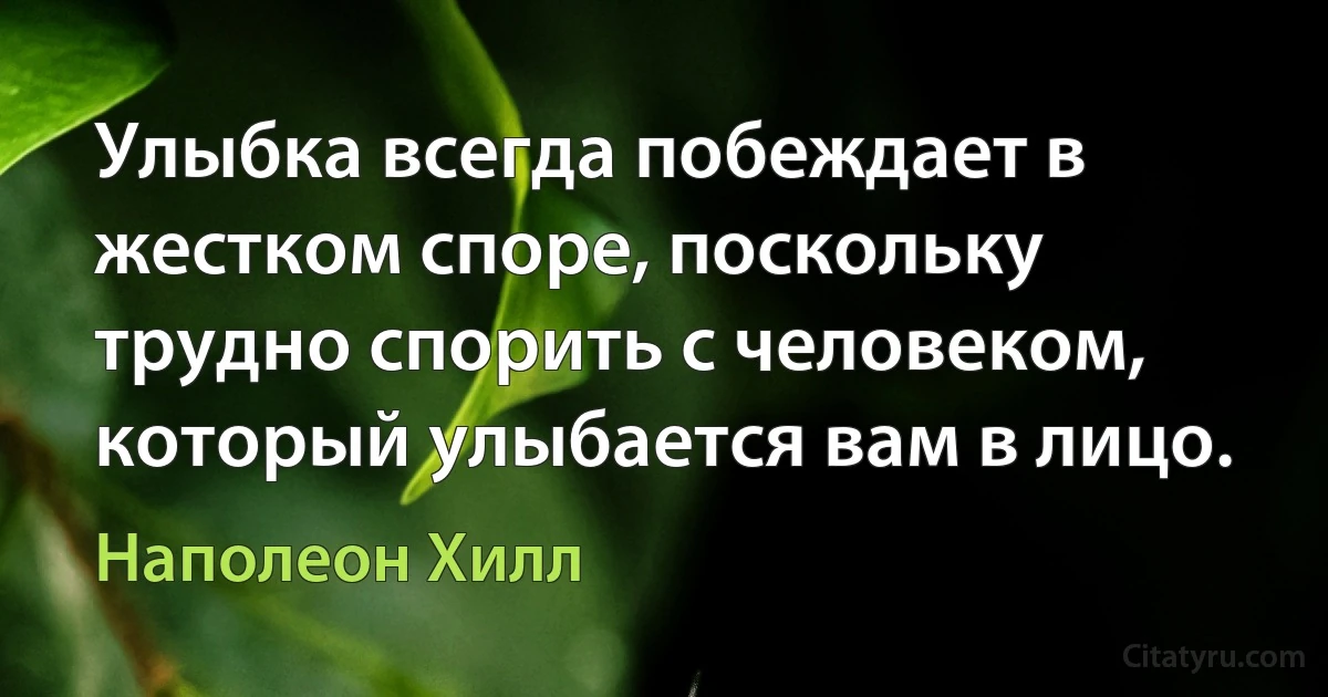 Улыбка всегда побеждает в жестком споре, поскольку трудно спорить с человеком, который улыбается вам в лицо. (Наполеон Хилл)