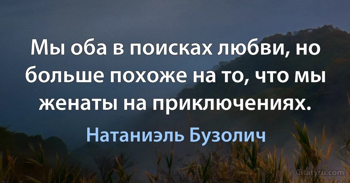 Мы оба в поисках любви, но больше похоже на то, что мы женаты на приключениях. (Натаниэль Бузолич)