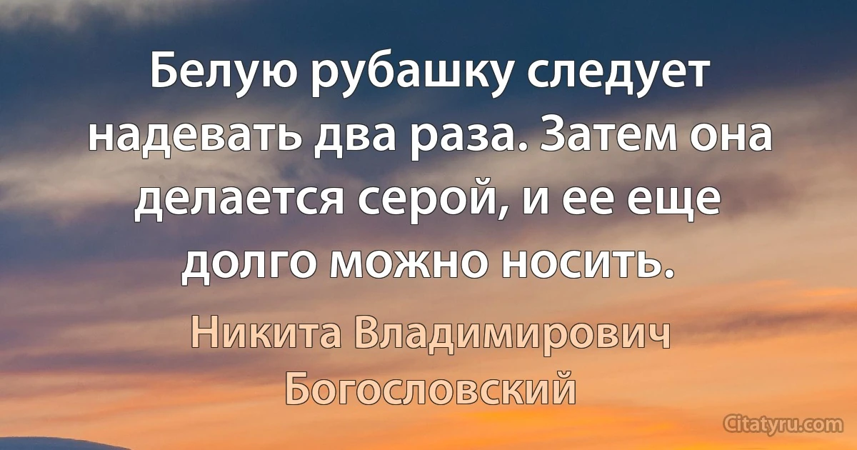 Белую рубашку следует надевать два раза. Затем она делается серой, и ее еще долго можно носить. (Никита Владимирович Богословский)