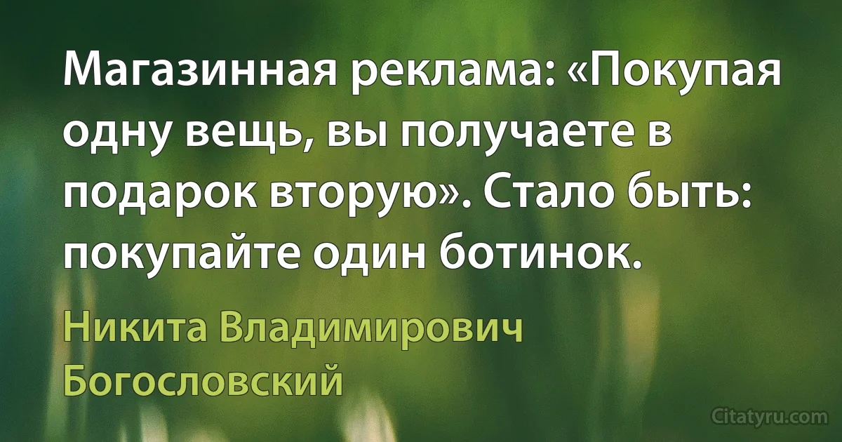 Магазинная реклама: «Покупая одну вещь, вы получаете в подарок вторую». Стало быть: покупайте один ботинок. (Никита Владимирович Богословский)