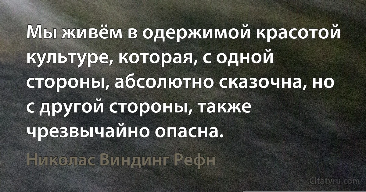 Мы живём в одержимой красотой культуре, которая, с одной стороны, абсолютно сказочна, но с другой стороны, также чрезвычайно опасна. (Николас Виндинг Рефн)