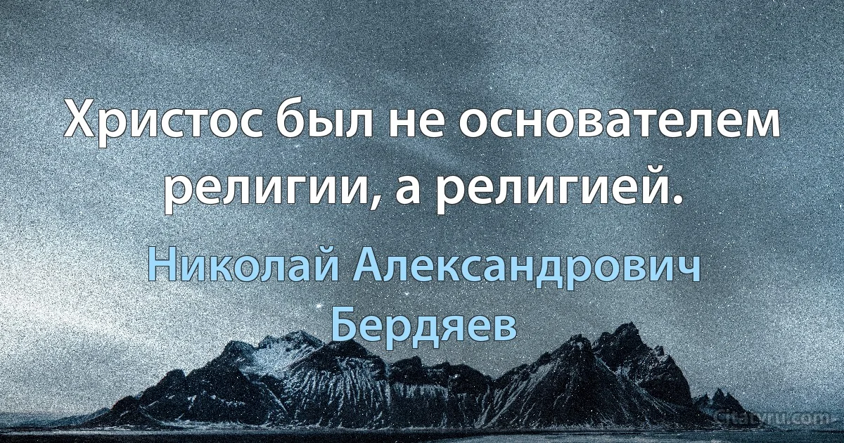 Христос был не основателем религии, а религией. (Николай Александрович Бердяев)