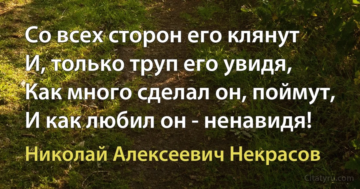 Со всех сторон его клянут
И, только труп его увидя,
Как много сделал он, поймут,
И как любил он - ненавидя! (Николай Алексеевич Некрасов)