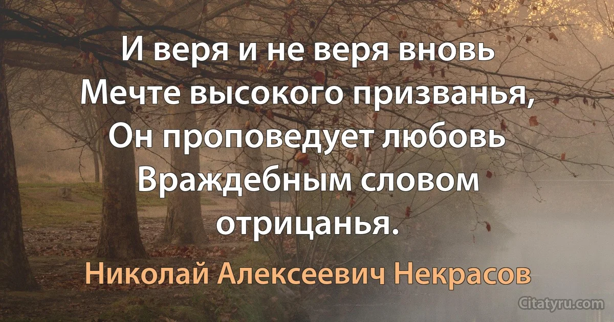 И веря и не веря вновь
Мечте высокого призванья,
Он проповедует любовь
Враждебным словом отрицанья. (Николай Алексеевич Некрасов)