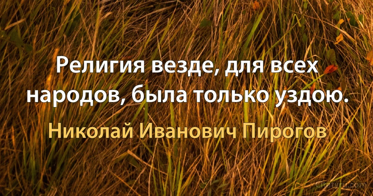 Религия везде, для всех народов, была только уздою. (Николай Иванович Пирогов)