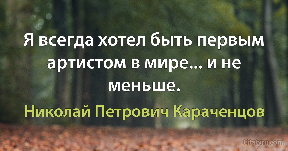 Я всегда хотел быть первым артистом в мире... и не меньше. (Николай Петрович Караченцов)