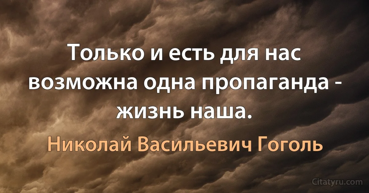 Только и есть для нас возможна одна пропаганда - жизнь наша. (Николай Васильевич Гоголь)