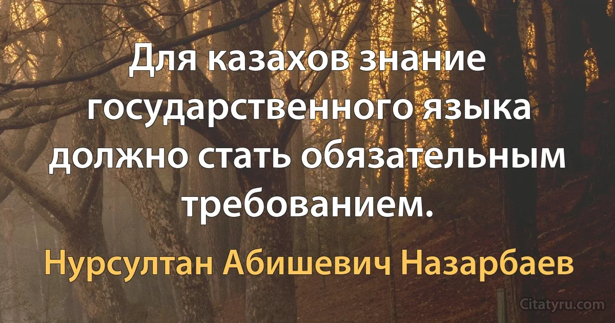 Для казахов знание государственного языка должно стать обязательным требованием. (Нурсултан Абишевич Назарбаев)