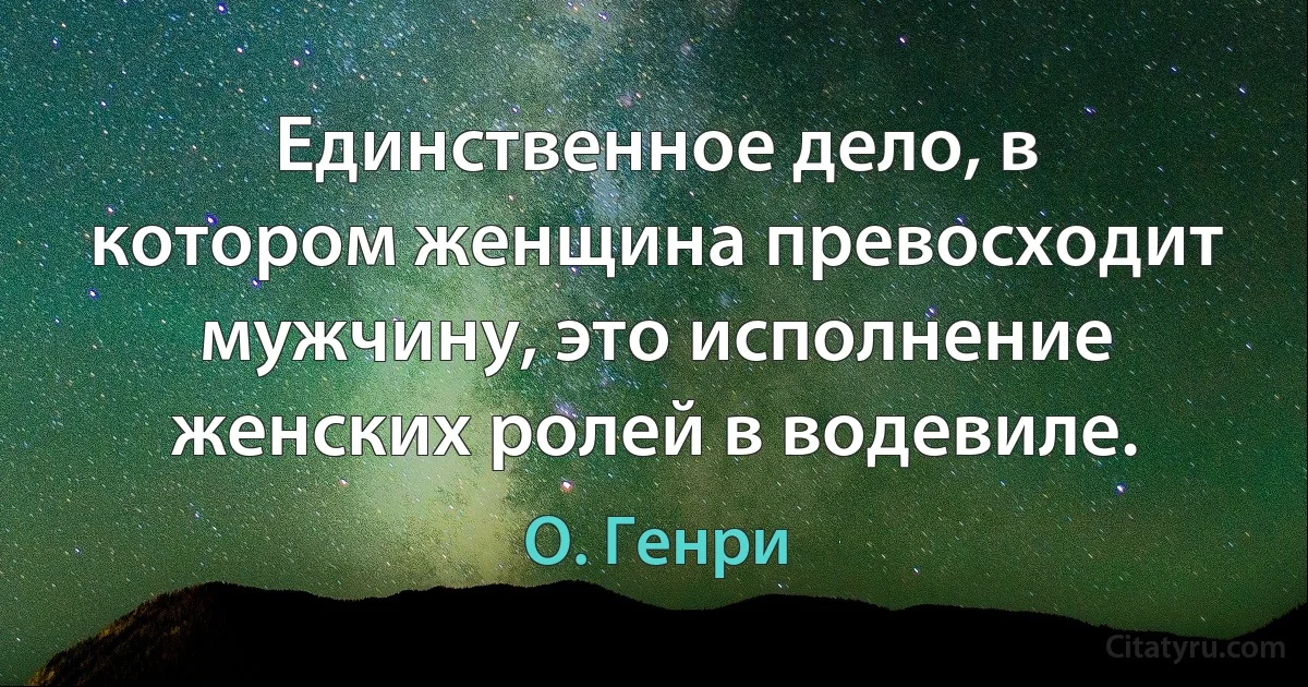 Единственное дело, в котором женщина превосходит мужчину, это исполнение женских ролей в водевиле. (О. Генри)