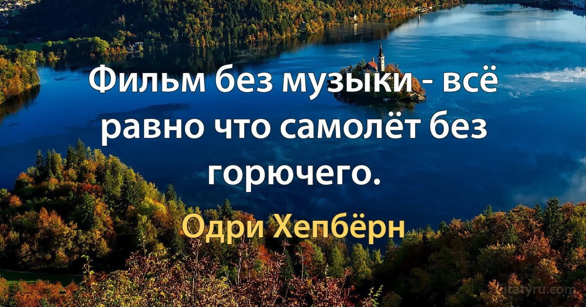 Фильм без музыки - всё равно что самолёт без горючего. (Одри Хепбёрн)