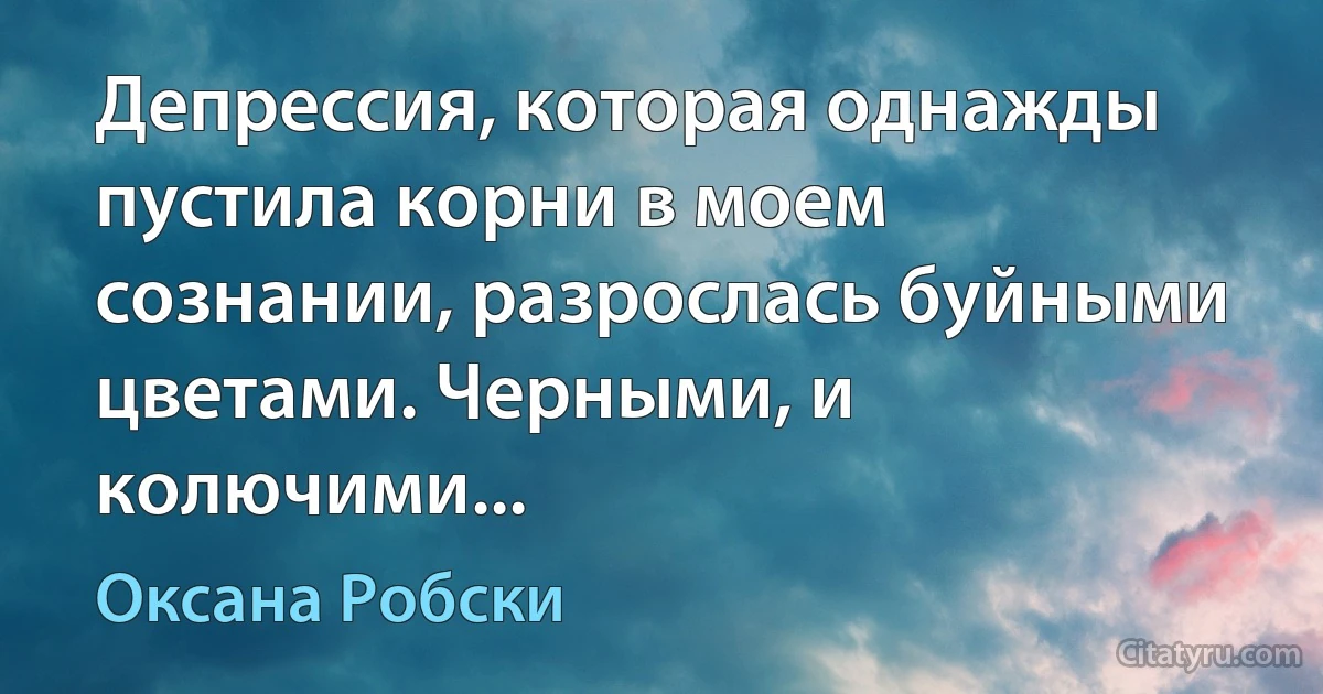 Депрессия, которая однажды пустила корни в моем сознании, разрослась буйными цветами. Черными, и колючими... (Оксана Робски)