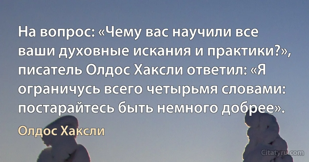 На вопрос: «Чему вас научили все ваши духовные искания и практики?», писатель Олдос Хаксли ответил: «Я ограничусь всего четырьмя словами: постарайтесь быть немного добрее». (Олдос Хаксли)