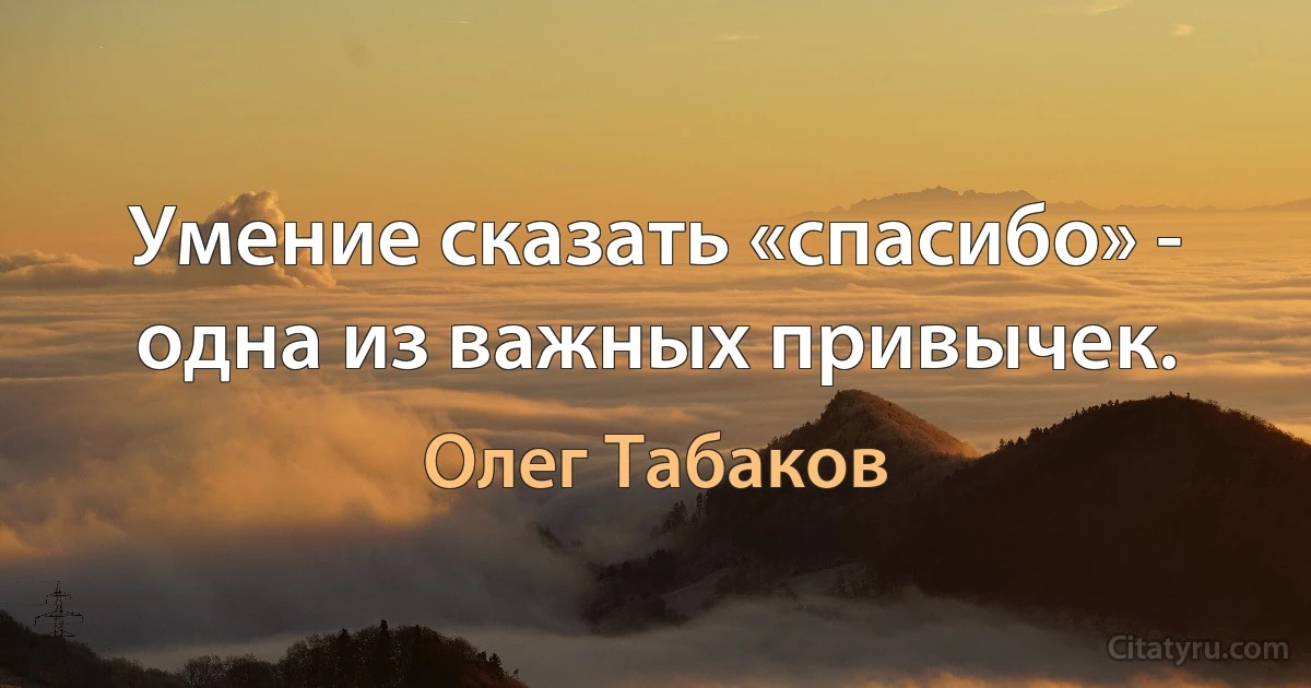 Умение сказать «спасибо» - одна из важных привычек. (Олег Табаков)