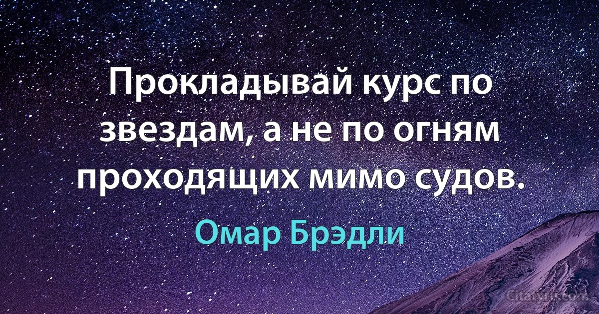 Прокладывай курс по звездам, а не по огням проходящих мимо судов. (Омар Брэдли)