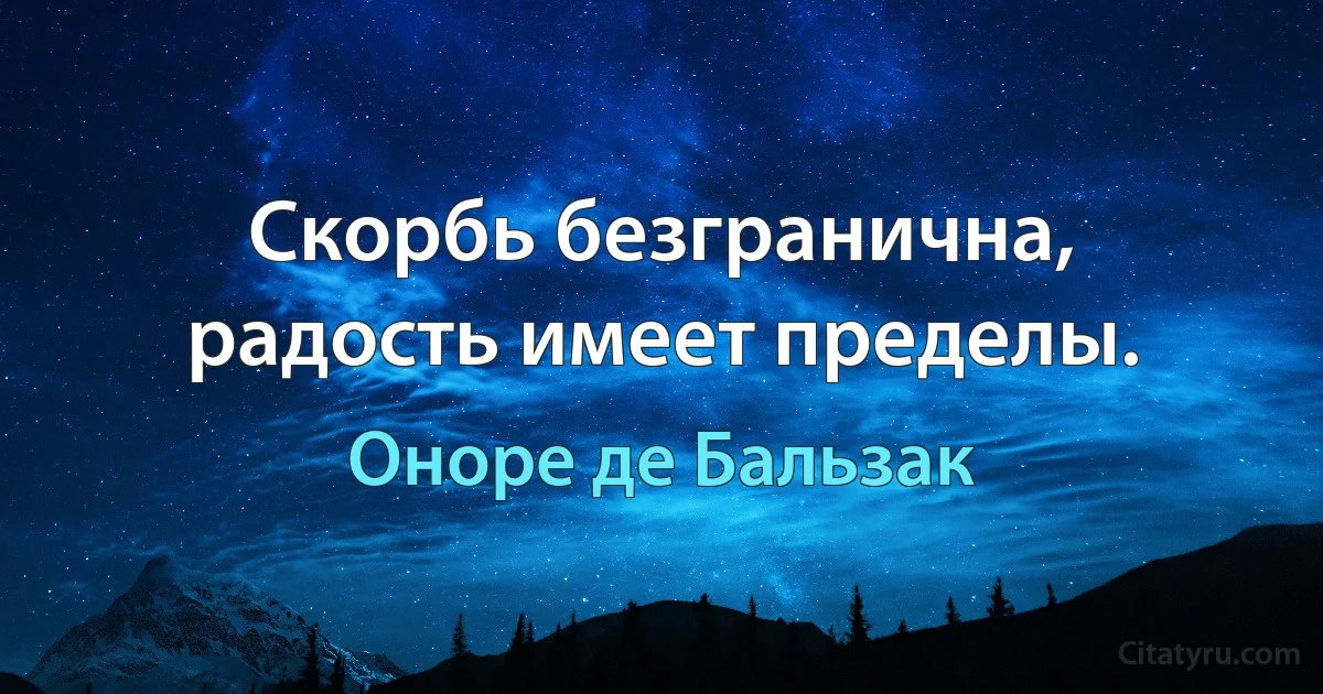 Скорбь безгранична, радость имеет пределы. (Оноре де Бальзак)