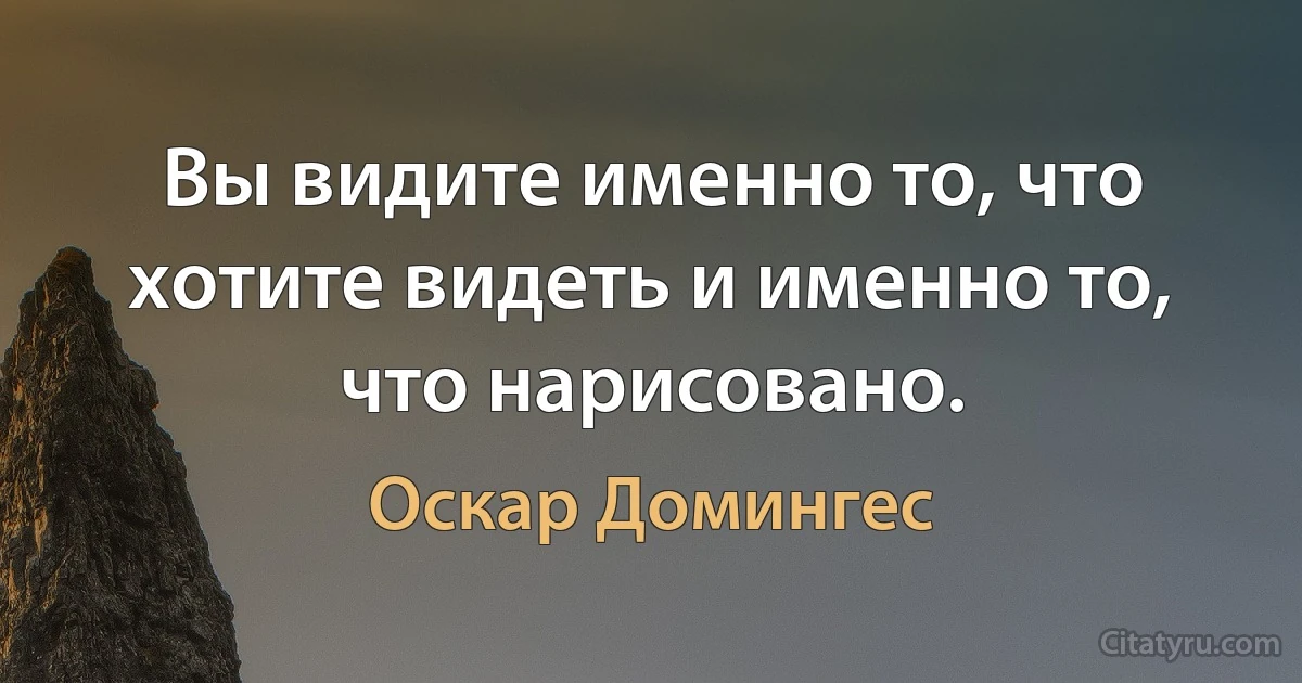 Вы видите именно то, что хотите видеть и именно то, что нарисовано. (Оскар Домингес)