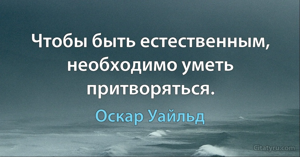 Чтобы быть естественным, необходимо уметь притворяться. (Оскар Уайльд)