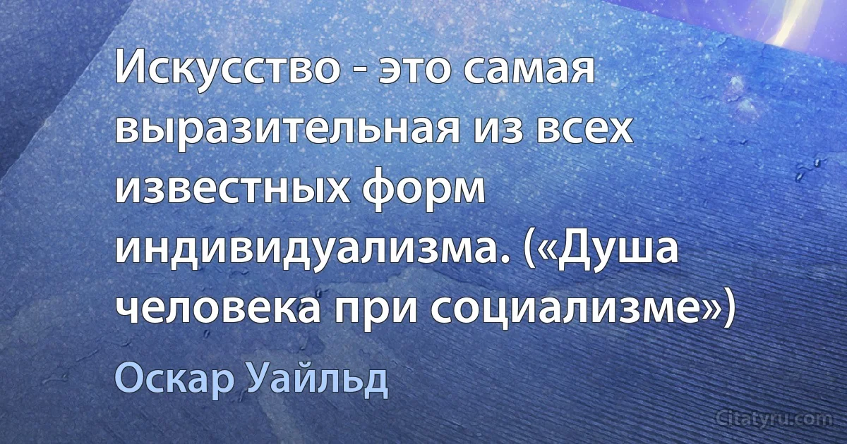 Искусство - это самая выразительная из всех известных форм индивидуализма. («Душа человека при социализме») (Оскар Уайльд)