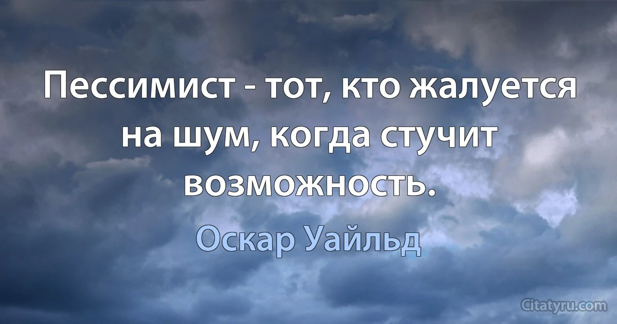 Пессимист - тот, кто жалуется на шум, когда стучит возможность. (Оскар Уайльд)