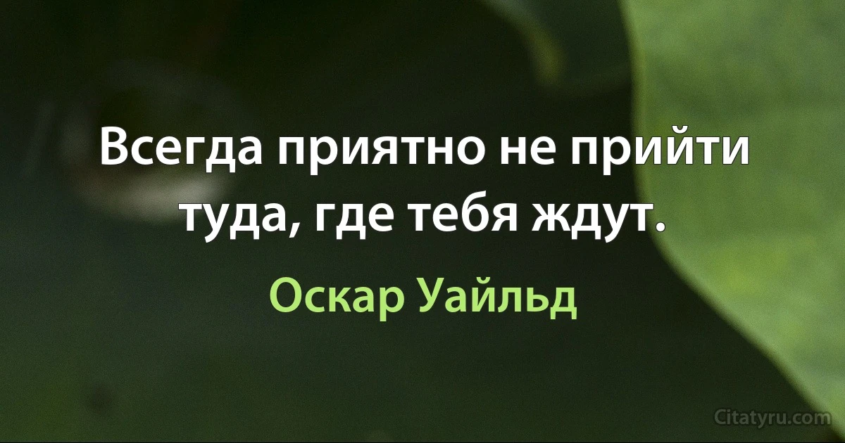 Всегда приятно не прийти туда, где тебя ждут. (Оскар Уайльд)