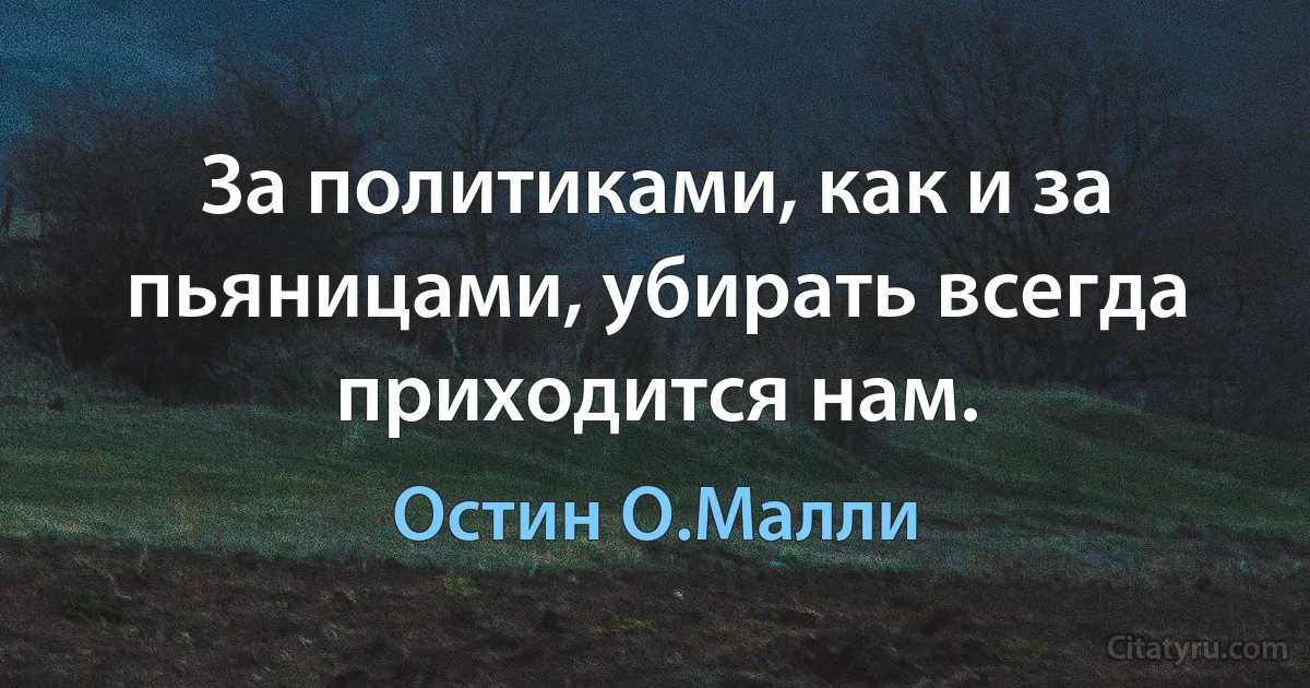 За политиками, как и за пьяницами, убирать всегда приходится нам. (Остин О.Малли)